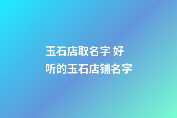 玉石店取名字 好听的玉石店铺名字-第1张-店铺起名-玄机派